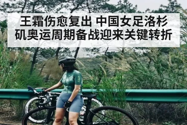 王霜伤愈复出 中国女足洛杉矶奥运周期备战迎来关键转折
